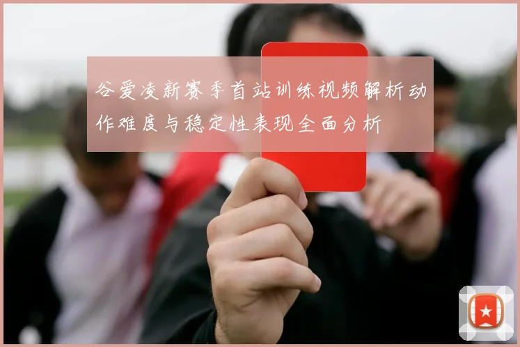 谷爱凌新赛季首站训练视频解析动作难度与稳定性表现全面分析